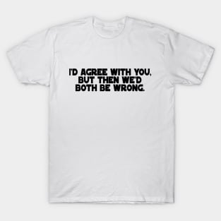 I'd Agree with You, But then we'd both be wrong. T-Shirt